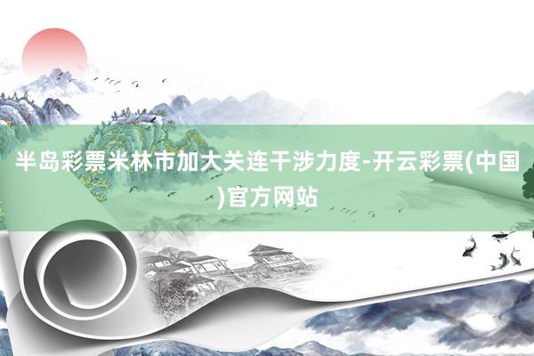 半岛彩票米林市加大关连干涉力度-开云彩票(中国)官方网站