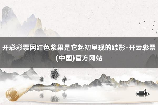 开彩彩票网红色浆果是它起初呈现的踪影-开云彩票(中国)官方网站