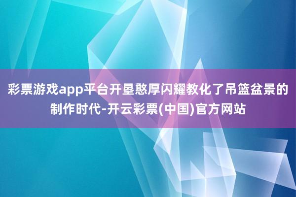 彩票游戏app平台开垦憨厚闪耀教化了吊篮盆景的制作时代-开云彩票(中国)官方网站