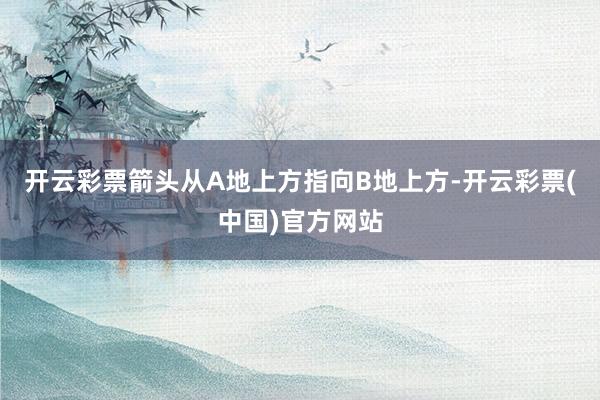 开云彩票箭头从A地上方指向B地上方-开云彩票(中国)官方网站