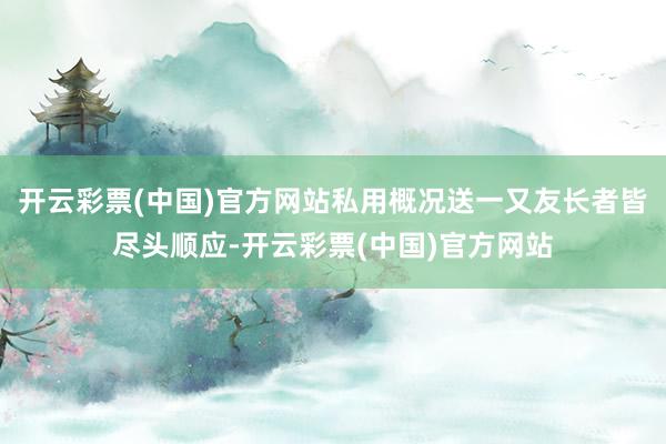 开云彩票(中国)官方网站私用概况送一又友长者皆尽头顺应-开云彩票(中国)官方网站
