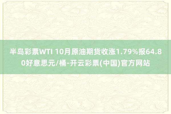 半岛彩票WTI 10月原油期货收涨1.79%报64.80好意思元/桶-开云彩票(中国)官方网站