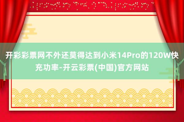开彩彩票网不外还莫得达到小米14Pro的120W快充功率-开云彩票(中国)官方网站