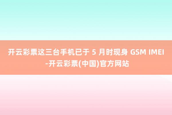 开云彩票这三台手机已于 5 月时现身 GSM IMEI -开云彩票(中国)官方网站