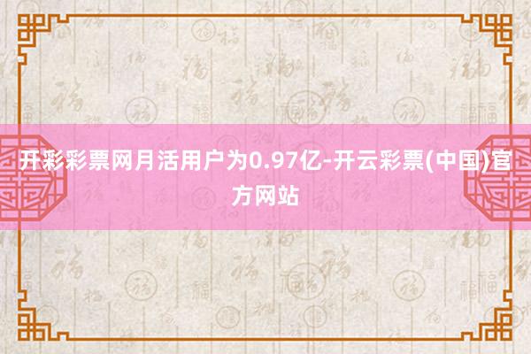 开彩彩票网月活用户为0.97亿-开云彩票(中国)官方网站