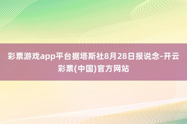 彩票游戏app平台据塔斯社8月28日报说念-开云彩票(中国)官方网站