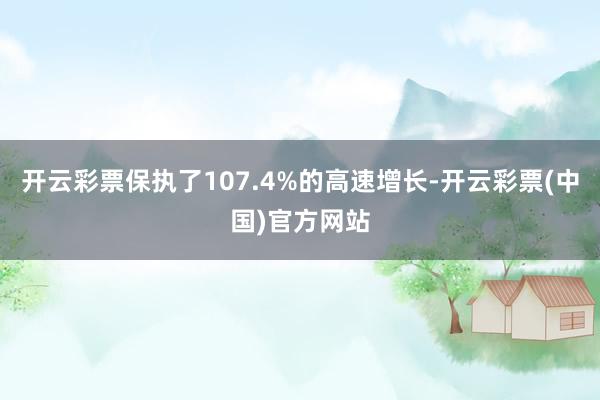 开云彩票保执了107.4%的高速增长-开云彩票(中国)官方网站