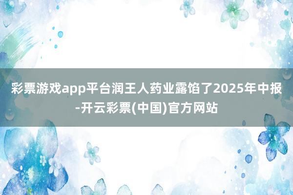 彩票游戏app平台润王人药业露馅了2025年中报-开云彩票(中国)官方网站