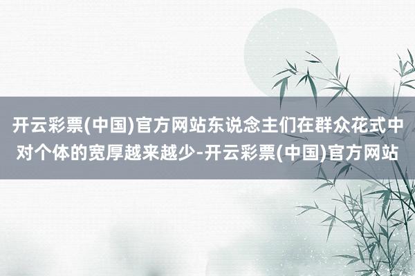 开云彩票(中国)官方网站东说念主们在群众花式中对个体的宽厚越来越少-开云彩票(中国)官方网站
