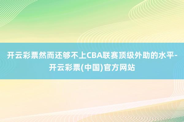 开云彩票然而还够不上CBA联赛顶级外助的水平-开云彩票(中国)官方网站