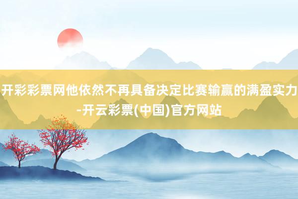 开彩彩票网他依然不再具备决定比赛输赢的满盈实力-开云彩票(中国)官方网站