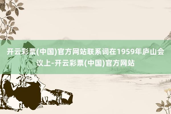 开云彩票(中国)官方网站联系词在1959年庐山会议上-开云彩票(中国)官方网站