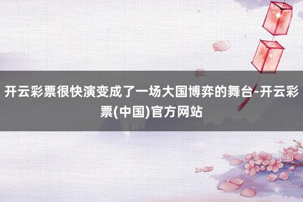 开云彩票很快演变成了一场大国博弈的舞台-开云彩票(中国)官方网站