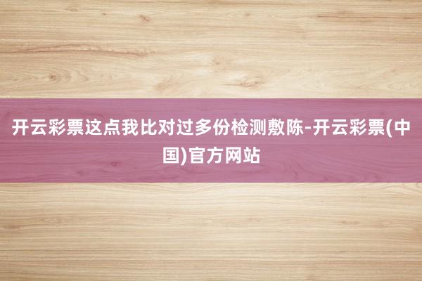 开云彩票这点我比对过多份检测敷陈-开云彩票(中国)官方网站