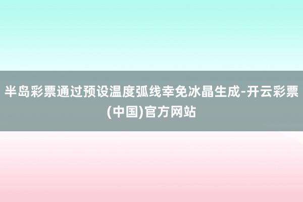 半岛彩票通过预设温度弧线幸免冰晶生成-开云彩票(中国)官方网站