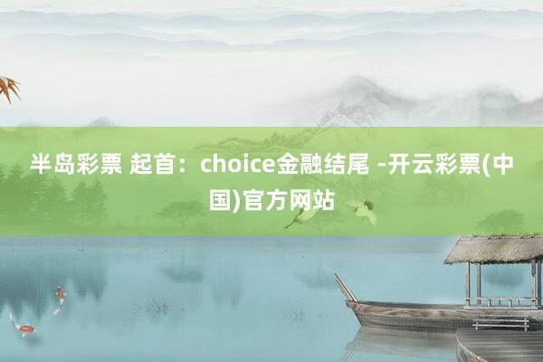 半岛彩票 起首：choice金融结尾 -开云彩票(中国)官方网站