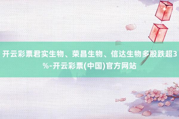 开云彩票君实生物、荣昌生物、信达生物多股跌超3%-开云彩票(中国)官方网站