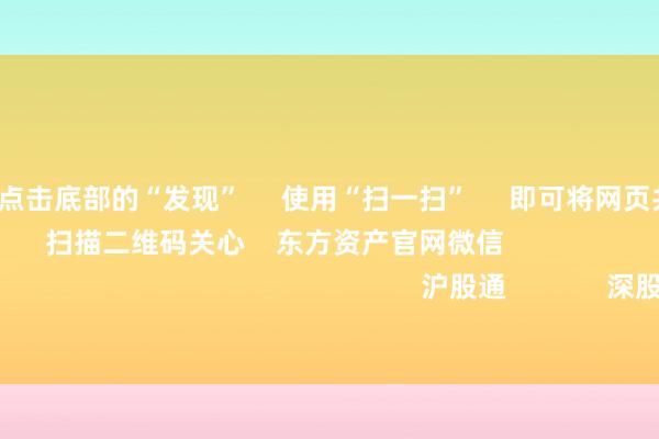开云彩票      点击底部的“发现”     使用“扫一扫”     即可将网页共享至一又友圈                            扫描二维码关心    东方资产官网微信                                                                        沪股通             深股通             港