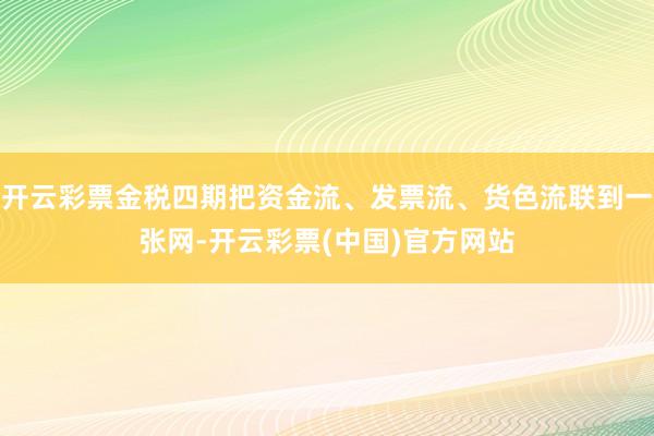 开云彩票金税四期把资金流、发票流、货色流联到一张网-开云彩票(中国)官方网站