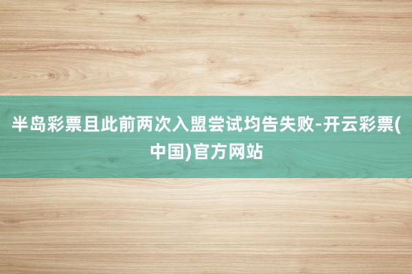半岛彩票且此前两次入盟尝试均告失败-开云彩票(中国)官方网站
