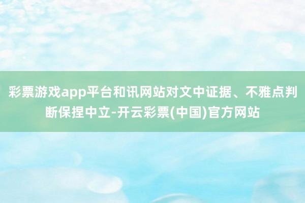 彩票游戏app平台和讯网站对文中证据、不雅点判断保捏中立-开云彩票(中国)官方网站
