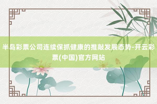 半岛彩票公司连续保抓健康的推敲发展态势-开云彩票(中国)官方网站
