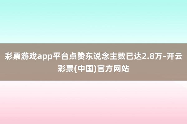 彩票游戏app平台点赞东说念主数已达2.8万-开云彩票(中国)官方网站