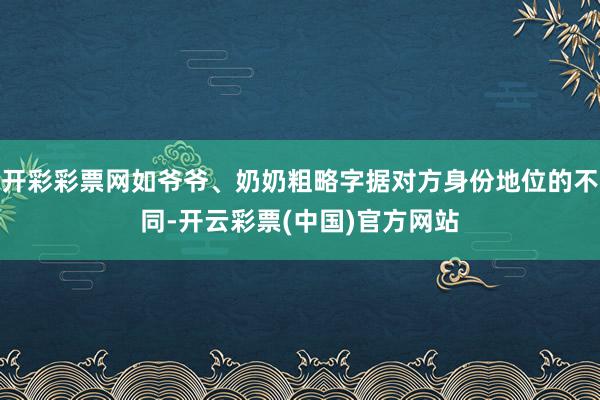 开彩彩票网如爷爷、奶奶粗略字据对方身份地位的不同-开云彩票(中国)官方网站