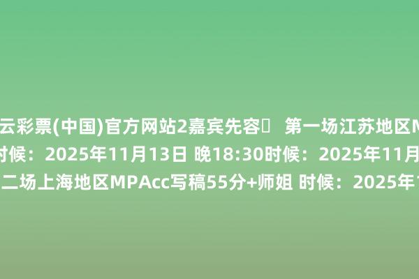 开云彩票(中国)官方网站2嘉宾先容✅ 第一场江苏地区MPAcc写稿57分学长 时候：2025年11月13日 晚18:30时候：2025年11月13日 晚18:30✅ 第二场上海地区MPAcc写稿55分+师姐 时候：2025年11月15日 晚18:30时候：2025年11月15日 晚18:30✅ 第三场浙江地区MPAcc写稿53分学长 时候：2025年11月23日 晚18:30时候：2025年11月