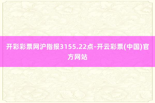 开彩彩票网沪指报3155.22点-开云彩票(中国)官方网站