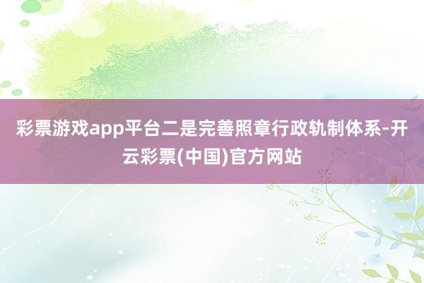彩票游戏app平台二是完善照章行政轨制体系-开云彩票(中国)官方网站