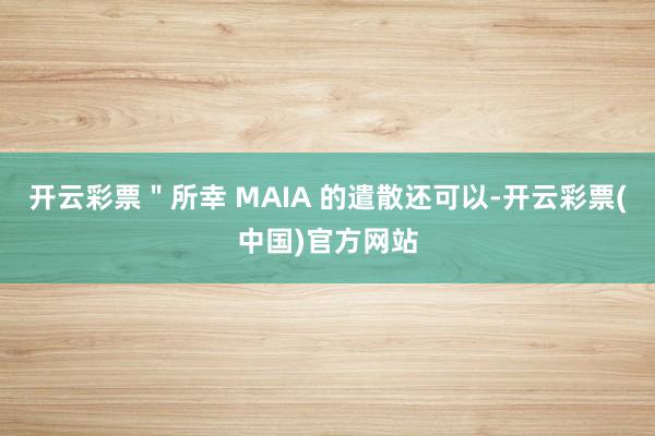 开云彩票"所幸 MAIA 的遣散还可以-开云彩票(中国)官方网站