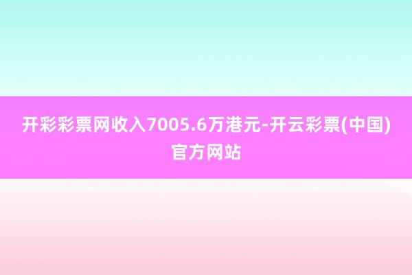 开彩彩票网收入7005.6万港元-开云彩票(中国)官方网站
