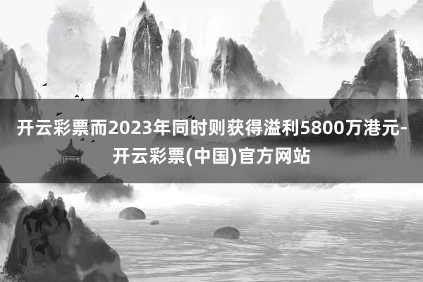 开云彩票而2023年同时则获得溢利5800万港元-开云彩票(中国)官方网站