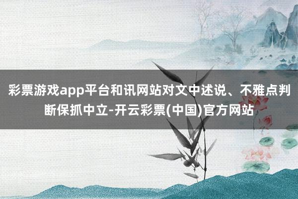 彩票游戏app平台和讯网站对文中述说、不雅点判断保抓中立-开云彩票(中国)官方网站