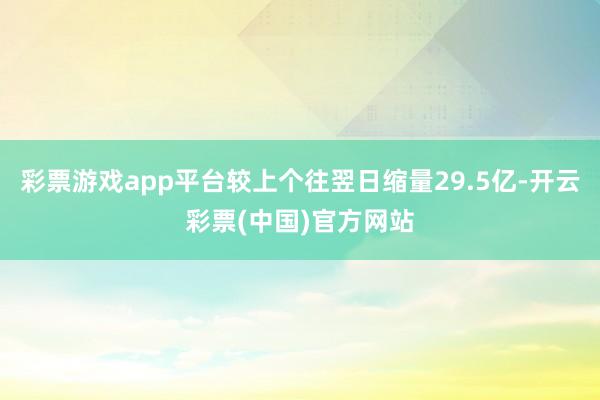 彩票游戏app平台较上个往翌日缩量29.5亿-开云彩票(中国)官方网站