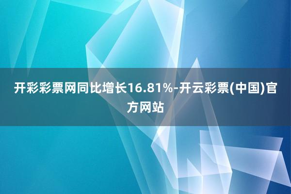 开彩彩票网同比增长16.81%-开云彩票(中国)官方网站