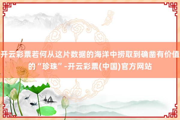 开云彩票若何从这片数据的海洋中捞取到确凿有价值的“珍珠”-开云彩票(中国)官方网站
