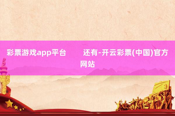 彩票游戏app平台        还有-开云彩票(中国)官方网站
