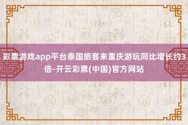 彩票游戏app平台泰国旅客来重庆游玩同比增长约3倍-开云彩票(中国)官方网站