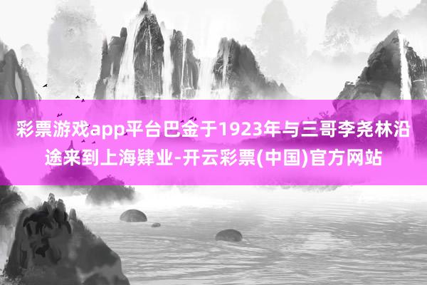彩票游戏app平台巴金于1923年与三哥李尧林沿途来到上海肄业-开云彩票(中国)官方网站