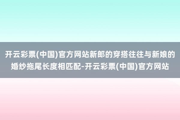 开云彩票(中国)官方网站新郎的穿搭往往与新娘的婚纱拖尾长度相匹配-开云彩票(中国)官方网站