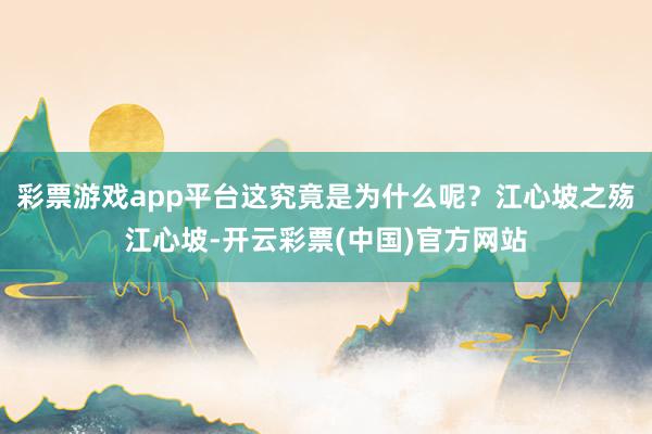 彩票游戏app平台这究竟是为什么呢？江心坡之殇江心坡-开云彩票(中国)官方网站