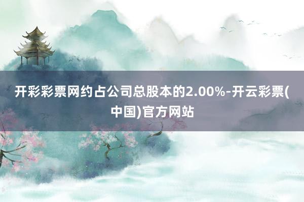 开彩彩票网约占公司总股本的2.00%-开云彩票(中国)官方网站