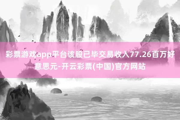 彩票游戏app平台该股已毕交易收入77.26百万好意思元-开云彩票(中国)官方网站