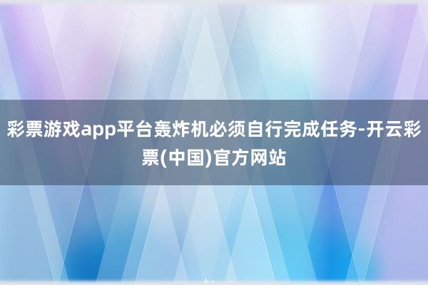 彩票游戏app平台轰炸机必须自行完成任务-开云彩票(中国)官方网站