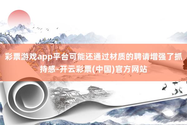 彩票游戏app平台可能还通过材质的聘请增强了抓持感-开云彩票(中国)官方网站