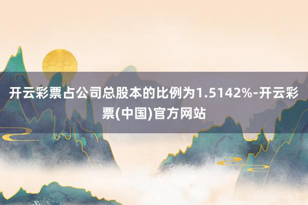 开云彩票占公司总股本的比例为1.5142%-开云彩票(中国)官方网站