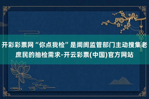 开彩彩票网“你点我检”是阛阓监管部门主动搜集老庶民的抽检需求-开云彩票(中国)官方网站
