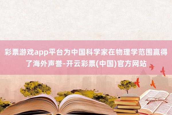 彩票游戏app平台为中国科学家在物理学范围赢得了海外声誉-开云彩票(中国)官方网站